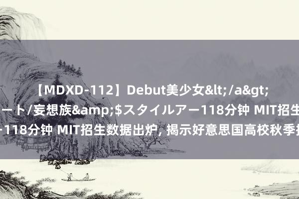 【MDXD-112】Debut美少女</a>2005-02-15スタイルアート/妄想族&$スタイルアー118分钟 MIT招生数据出炉， 揭示好意思国高校秋季招生新趋势