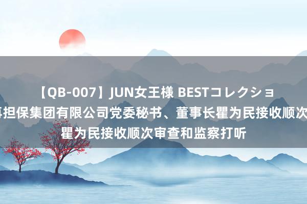 【QB-007】JUN女王様 BESTコレクション 江苏省信用再担保集团有限公司党委秘书、董事长瞿为民接收顺次审查和监察打听