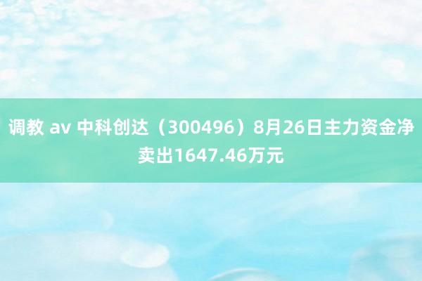 调教 av 中科创达（300496）8月26日主力资金净卖出1647.46万元