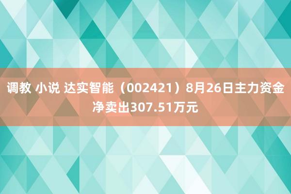 调教 小说 达实智能（002421）8月26日主力资金净卖出307.51万元