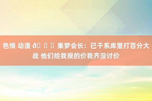 色情 动漫 ?集梦会长：已干系库里打百分大战 他们给我报的价我齐没讨价