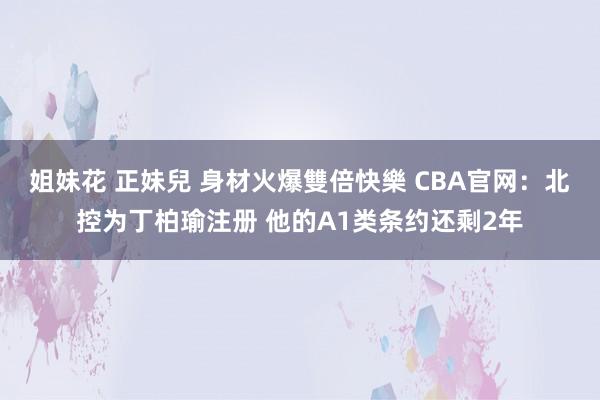 姐妹花 正妹兒 身材火爆雙倍快樂 CBA官网：北控为丁柏瑜注册 他的A1类条约还剩2年