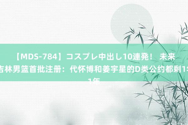 【MDS-784】コスプレ中出し10連発！ 未来 吉林男篮首批注册：代怀博和姜宇星的D类公约都剩1年