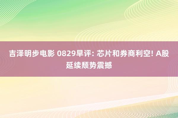 吉泽明步电影 0829早评: 芯片和券商利空! A股延续颓势震撼