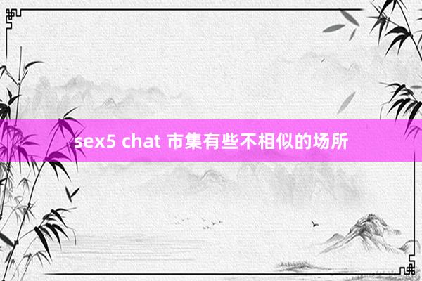 sex5 chat 市集有些不相似的场所