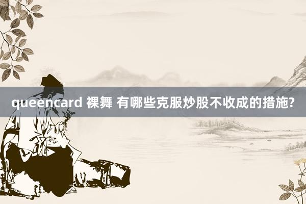 queencard 裸舞 有哪些克服炒股不收成的措施?