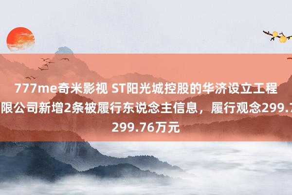 777me奇米影视 ST阳光城控股的华济设立工程集团有限公司新增2条被履行东说念主信息，履行观念299.76万元