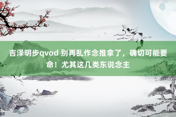 吉泽明步qvod 别再乱作念推拿了，确切可能要命！尤其这几类东说念主