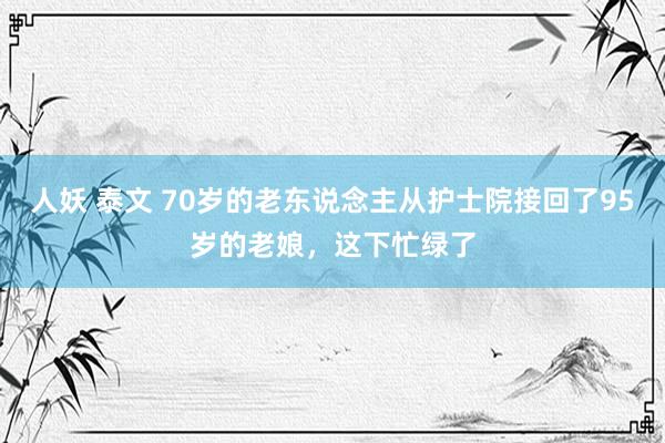 人妖 泰文 70岁的老东说念主从护士院接回了95岁的老娘，这下忙绿了