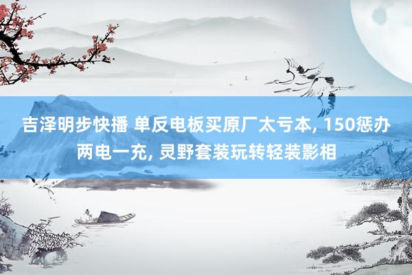 吉泽明步快播 单反电板买原厂太亏本， 150惩办两电一充， 灵野套装玩转轻装影相