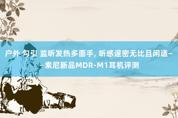 户外 勾引 监听发热多面手， 听感邃密无比且闲适——索尼新品MDR-M1耳机评测