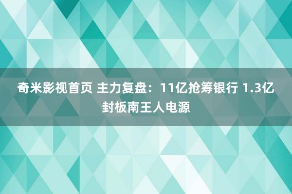 奇米影视首页 主力复盘：11亿抢筹银行 1.3亿封板南王人电源