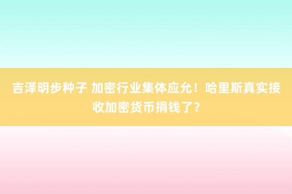 吉泽明步种子 加密行业集体应允！哈里斯真实接收加密货币捐钱了？