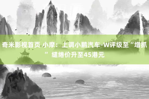 奇米影视首页 小摩：上调小鹏汽车-W评级至“增抓” 缱绻价升至45港元