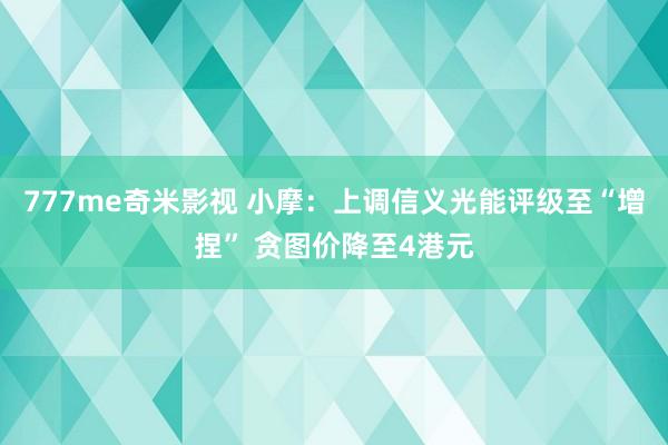 777me奇米影视 小摩：上调信义光能评级至“增捏” 贪图价降至4港元