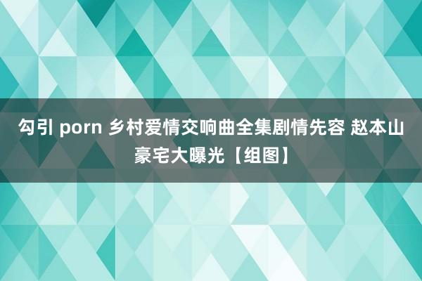 勾引 porn 乡村爱情交响曲全集剧情先容 赵本山豪宅大曝光【组图】