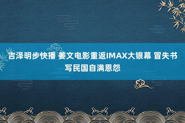 吉泽明步快播 姜文电影重返IMAX大银幕 冒失书写民国自满恩怨