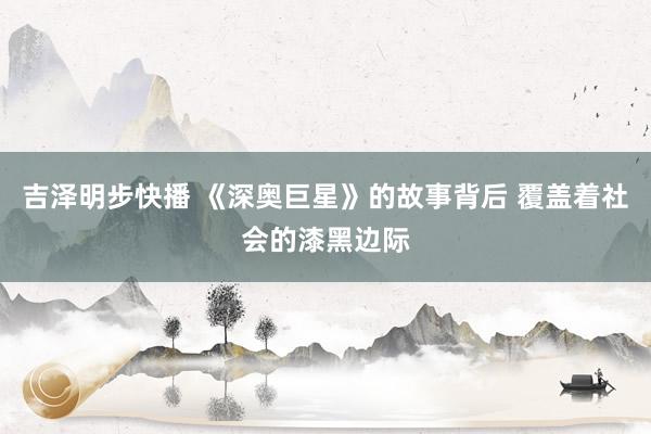 吉泽明步快播 《深奥巨星》的故事背后 覆盖着社会的漆黑边际