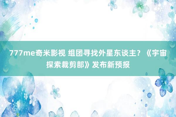 777me奇米影视 组团寻找外星东谈主？《宇宙探索裁剪部》发布新预报