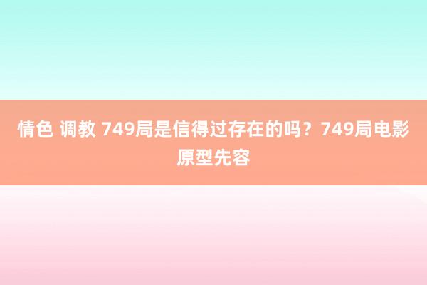 情色 调教 749局是信得过存在的吗？749局电影原型先容