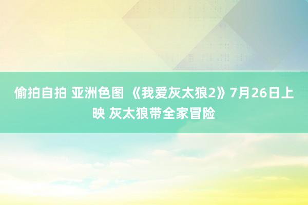 偷拍自拍 亚洲色图 《我爱灰太狼2》7月26日上映 灰太狼带全家冒险