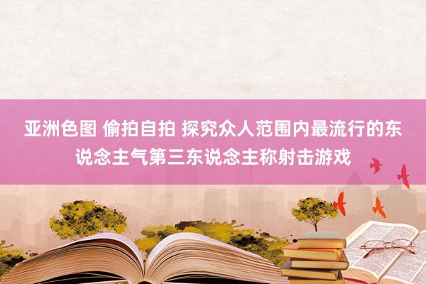 亚洲色图 偷拍自拍 探究众人范围内最流行的东说念主气第三东说念主称射击游戏