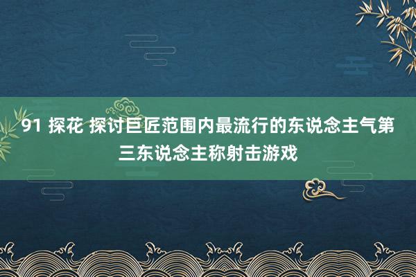 91 探花 探讨巨匠范围内最流行的东说念主气第三东说念主称射击游戏