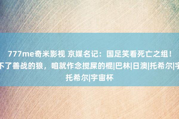 777me奇米影视 京媒名记：国足笑看死亡之组！作念不了善战的狼，咱就作念搅屎的棍|巴林|日澳|托希尔|宇宙杯