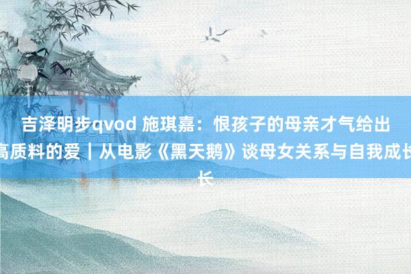 吉泽明步qvod 施琪嘉：恨孩子的母亲才气给出高质料的爱｜从电影《黑天鹅》谈母女关系与自我成长