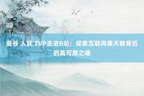 曼谷 人妖 TVP走进B站：探索互联网黑天鹅背后的高可用之墙