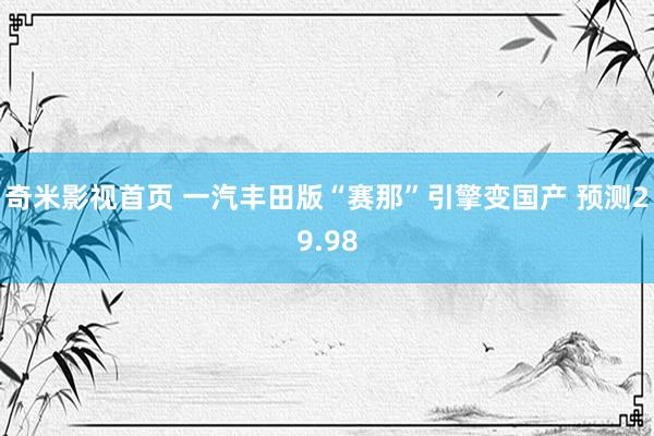 奇米影视首页 一汽丰田版“赛那”引擎变国产 预测29.98