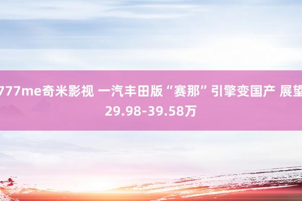 777me奇米影视 一汽丰田版“赛那”引擎变国产 展望29.98-39.58万