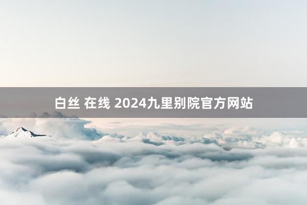 白丝 在线 2024九里别院官方网站