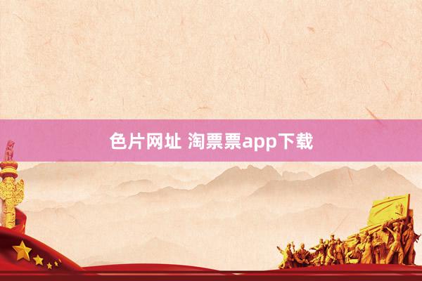 色片网址 淘票票app下载