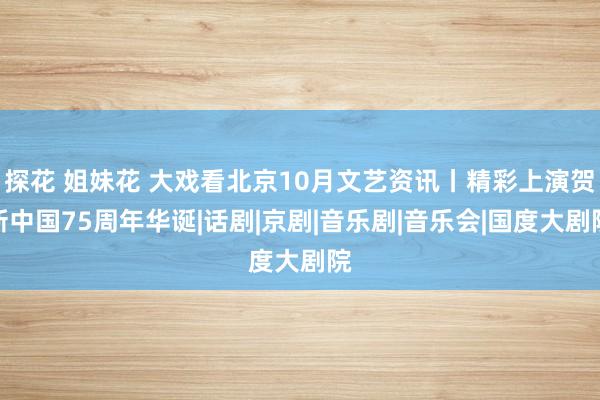 探花 姐妹花 大戏看北京10月文艺资讯丨精彩上演贺新中国75周年华诞|话剧|京剧|音乐剧|音乐会|国度大剧院