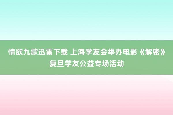 情欲九歌迅雷下载 上海学友会举办电影《解密》复旦学友公益专场活动