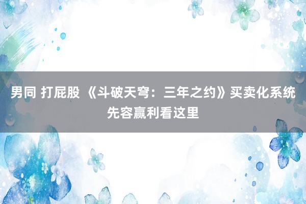 男同 打屁股 《斗破天穹：三年之约》买卖化系统先容赢利看这里