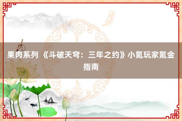 果肉系列 《斗破天穹：三年之约》小氪玩家氪金指南