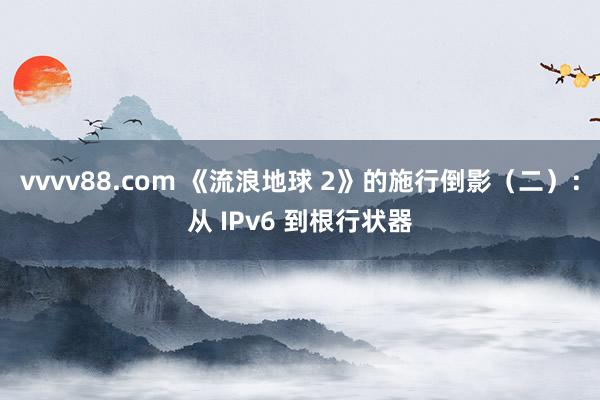 vvvv88.com 《流浪地球 2》的施行倒影（二）：从 IPv6 到根行状器