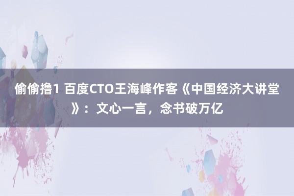 偷偷撸1 百度CTO王海峰作客《中国经济大讲堂》：文心一言，念书破万亿