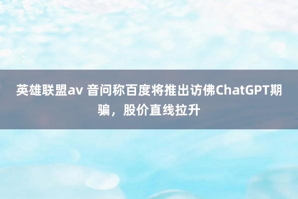 英雄联盟av 音问称百度将推出访佛ChatGPT期骗，股价直线拉升