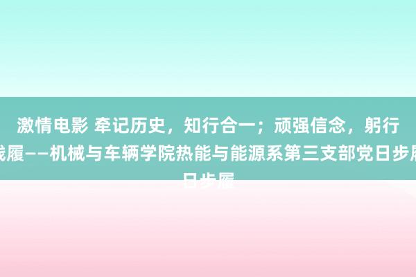 激情电影 牵记历史，知行合一；顽强信念，躬行践履——机械与车辆学院热能与能源系第三支部党日步履