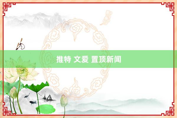 推特 文爱 置顶新闻