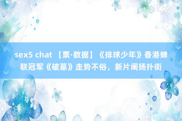 sex5 chat 【票·数据】《排球少年》香港蝉联冠军《破墓》走势不俗，新片阐扬扑街