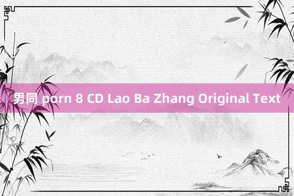 男同 porn 8 CD Lao Ba Zhang Original Text