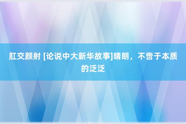 肛交颜射 [论说中大新华故事]晴朗，不啻于本质的泛泛