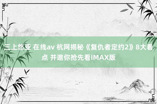 三上悠亚 在线av 杭网揭秘《复仇者定约2》8大看点 并邀你抢先看IMAX版