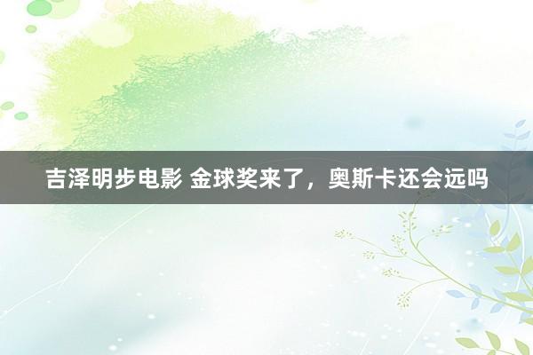 吉泽明步电影 金球奖来了，奥斯卡还会远吗