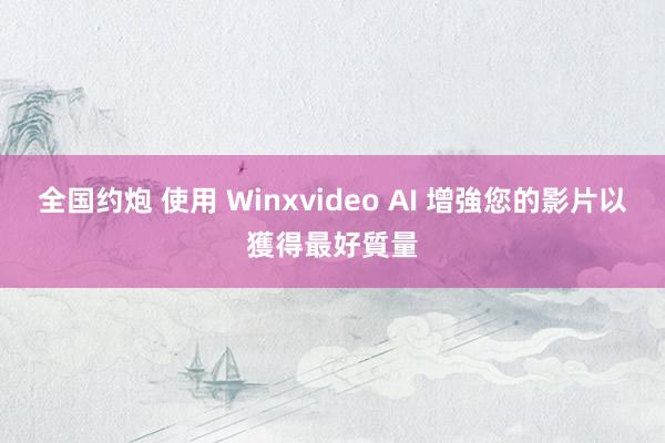 全国约炮 使用 Winxvideo AI 增強您的影片以獲得最好質量