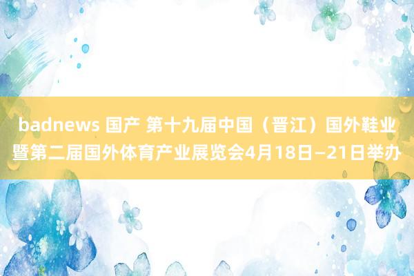 badnews 国产 第十九届中国（晋江）国外鞋业暨第二届国外体育产业展览会4月18日—21日举办